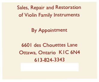 Sales, Repair and Restoration
of Violin Family Instruments

By Appointment

6601 des Chouettes Lane
Ottawa, Ontario  K1C 6N4  
613-824-3343   
www.annecureviolins.com
